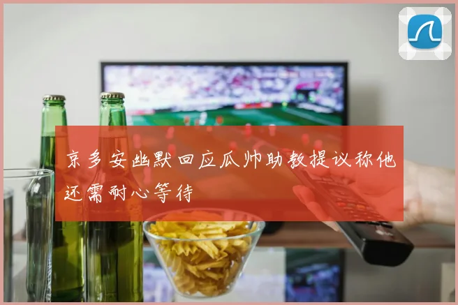 京多安幽默回应瓜帅助教提议称他还需耐心等待