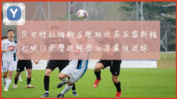 贝尔特拉梅脚后跟助攻苏亚雷斯精彩破门荣膺迈阿密七月最佳进球