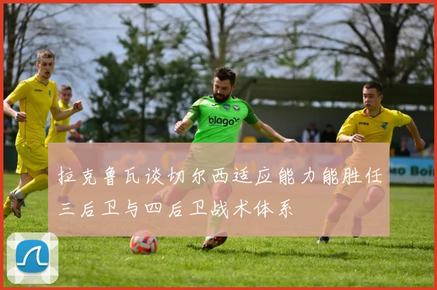 拉克鲁瓦谈切尔西适应能力能胜任三后卫与四后卫战术体系
