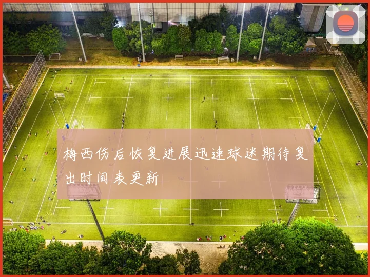 梅西伤后恢复进展迅速球迷期待复出时间表更新