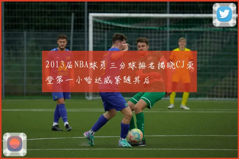 2013届NBA球员三分球排名揭晓CJ荣登第一小哈达威紧随其后