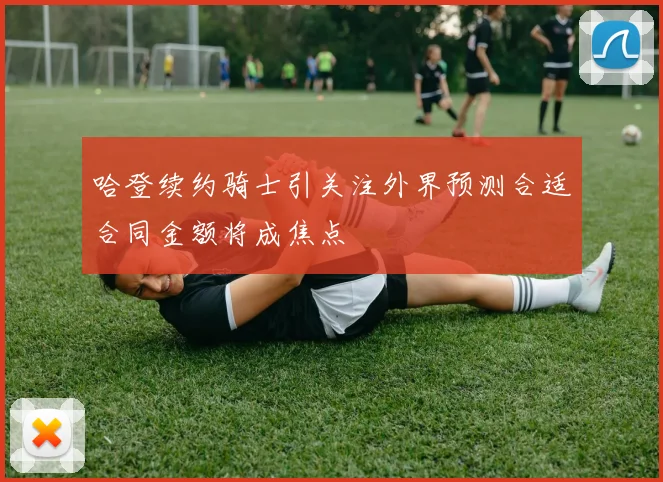 哈登续约骑士引关注外界预测合适合同金额将成焦点