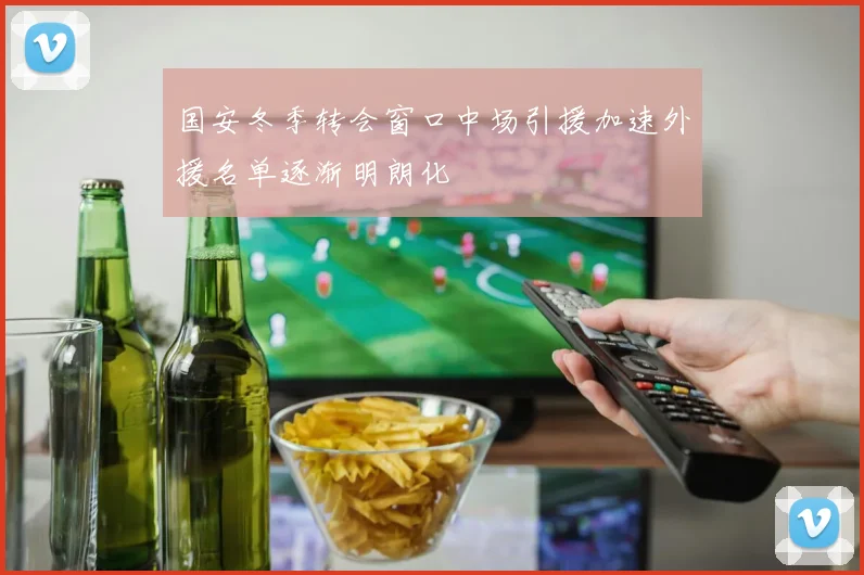 国安冬季转会窗口中场引援加速外援名单逐渐明朗化