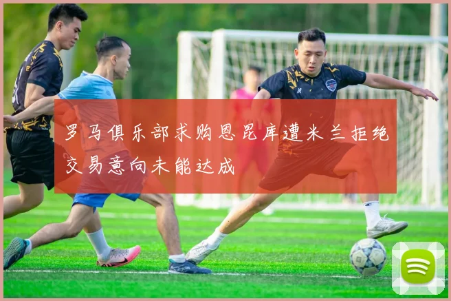 罗马俱乐部求购恩昆库遭米兰拒绝交易意向未能达成