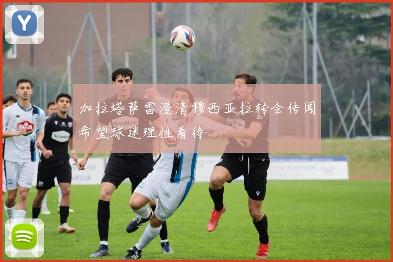 加拉塔萨雷澄清穆西亚拉转会传闻希望球迷理性看待